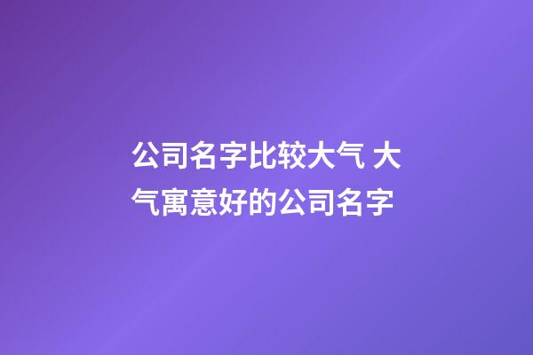 公司名字比较大气 大气寓意好的公司名字-第1张-公司起名-玄机派